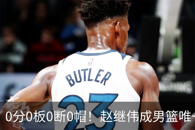 0分0板0断0帽！赵继伟成男篮唯一挂零球员：郭士强敢带他去世预赛吗？