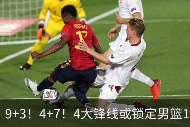 9+3！4+7！4大锋线或锁定男篮12人大名单，前篮网旧将恐遭郭士强放弃